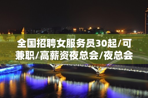 全国招聘女服务员30起/可兼职/高薪资夜总会/夜总会/生意好