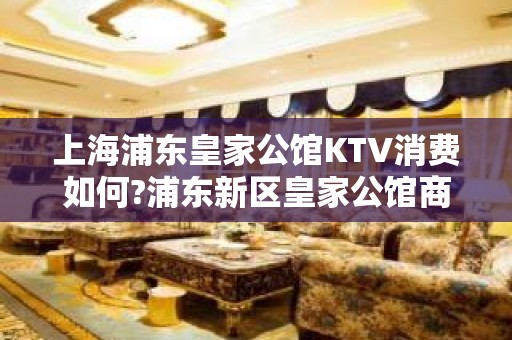 上海浦东皇家公馆KTV消费如何?浦东新区皇家公馆商务KTV怎么样