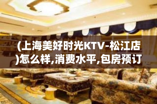 (上海美好时光KTV-松江店)怎么样,消费水平,包房预订