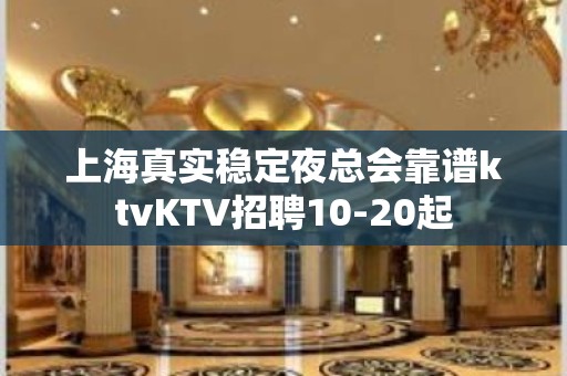 上海真实稳定夜总会靠谱ktvKTV招聘10-20起