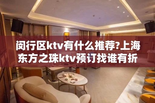 闵行区ktv有什么推荐?上海东方之珠ktv预订找谁有折扣?