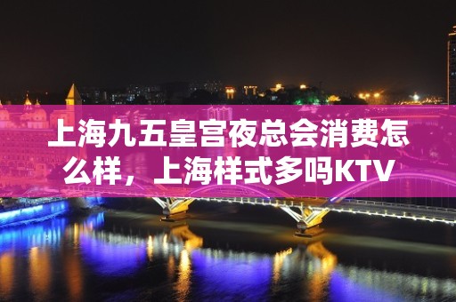 上海九五皇宫夜总会消费怎么样，上海样式多吗KTV