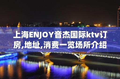 上海ENJOY音杰国际ktv订房,地址,消费一览场所介绍