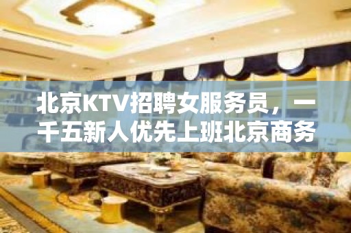 北京KTV招聘女服务员，一千五新人优先上班北京商务KTV招聘员工