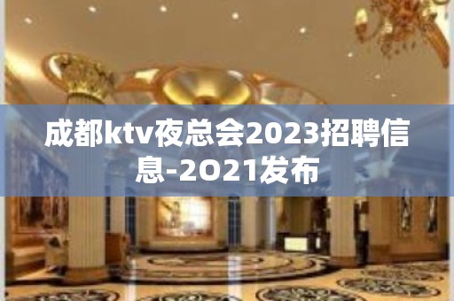 成都ktv夜总会2023招聘信息-2O21发布