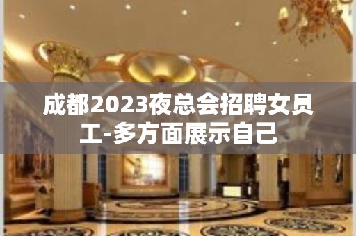 成都2023夜总会招聘女员工-多方面展示自己