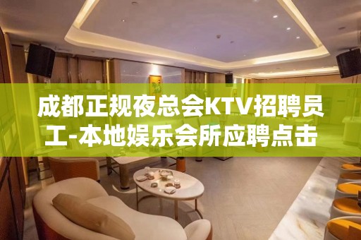 成都正规夜总会KTV招聘员工-本地娱乐会所应聘点击在线应聘