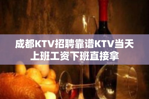 成都KTV招聘靠谱KTV当天上班工资下班直接拿