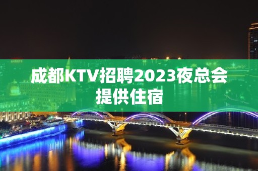 成都KTV招聘2023夜总会提供住宿