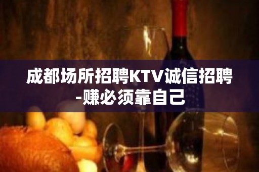 成都场所招聘KTV诚信招聘-赚必须靠自己