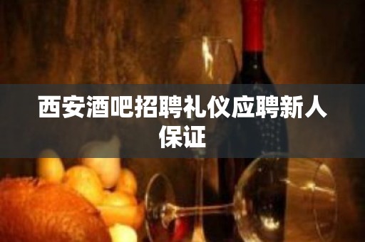 西安酒吧招聘礼仪应聘新人保证