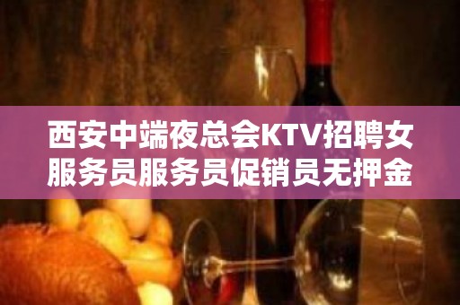 西安中端夜总会KTV招聘女服务员服务员促销员无押金