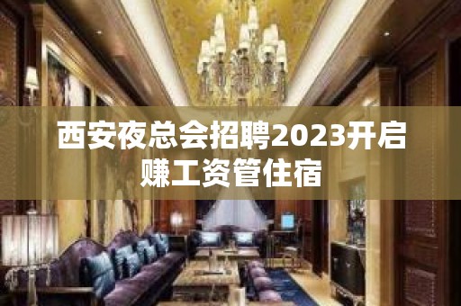 西安夜总会招聘2023开启赚工资管住宿