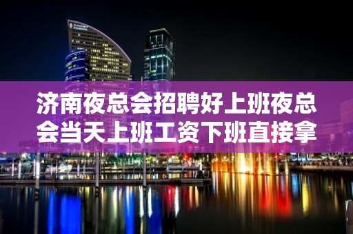 济南夜总会招聘好上班夜总会当天上班工资下班直接拿