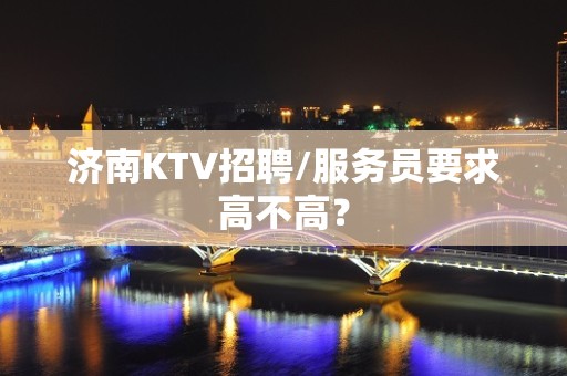 济南KTV招聘/服务员要求高不高？