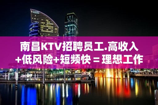 南昌KTV招聘员工.高收入+低风险+短频快＝理想工作