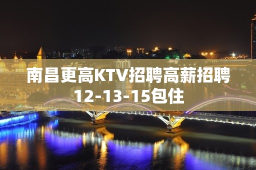 南昌更高KTV招聘高薪招聘12-13-15包住