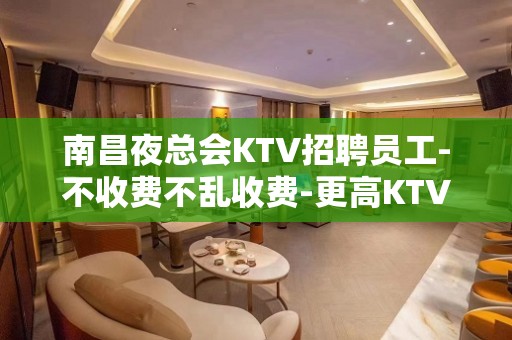 南昌夜总会KTV招聘员工-不收费不乱收费-更高KTV招聘环境好