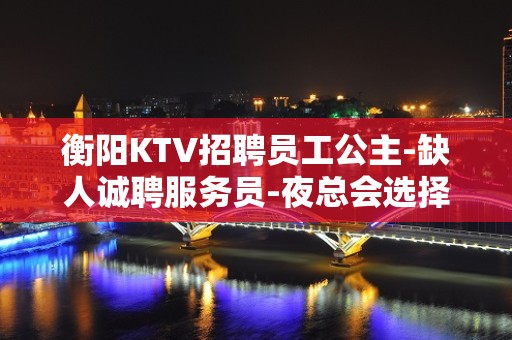 衡阳KTV招聘员工公主-缺人诚聘服务员-夜总会选择权在于你