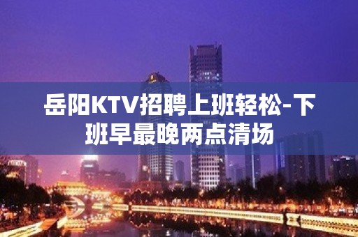 岳阳KTV招聘上班轻松-下班早最晚两点清场