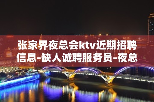 张家界夜总会ktv近期招聘信息-缺人诚聘服务员-夜总会选择权在于你