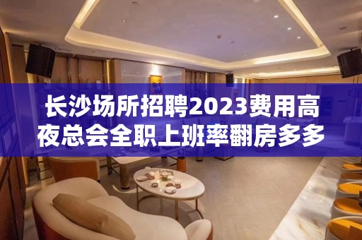 长沙场所招聘2023费用高夜总会全职上班率翻房多多