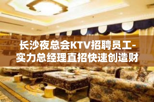 长沙夜总会KTV招聘员工-实力总经理直招快速创造财富