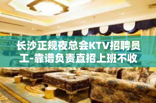 长沙正规夜总会KTV招聘员工-靠谱负责直招上班不收一分