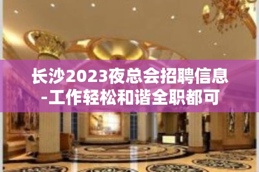 长沙2023夜总会招聘信息-工作轻松和谐全职都可