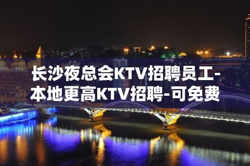 长沙夜总会KTV招聘员工-本地更高KTV招聘-可免费咨询免费考