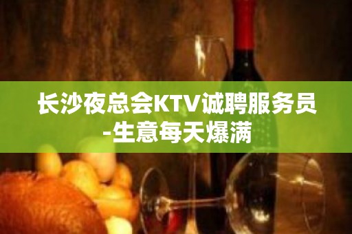 长沙夜总会KTV诚聘服务员-生意每天爆满