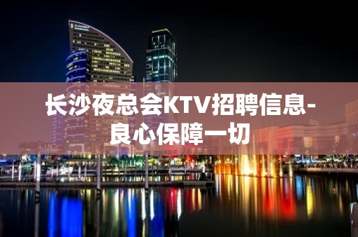 长沙夜总会KTV招聘信息-良心保障一切