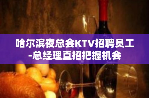 哈尔滨夜总会KTV招聘员工-总经理直招把握机会