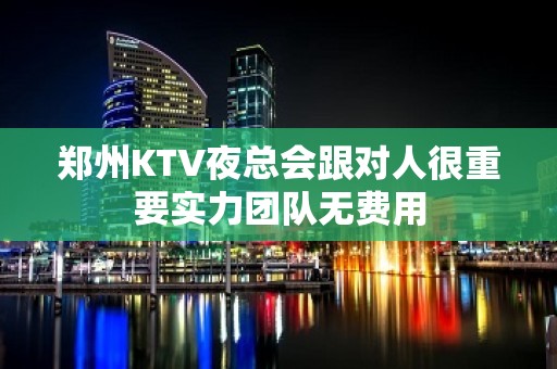 郑州KTV夜总会跟对人很重要实力团队无费用