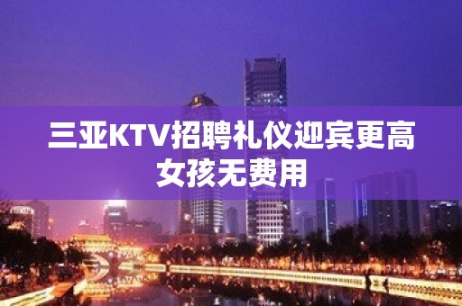 三亚KTV招聘礼仪迎宾更高女孩无费用