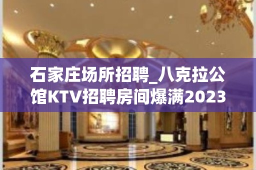 石家庄场所招聘_八克拉公馆KTV招聘房间爆满2023每天缺人