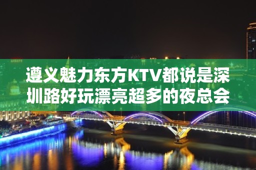 遵义魅力东方KTV都说是深圳路好玩漂亮超多的夜总会