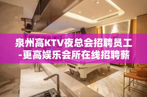 泉州高KTV夜总会招聘员工-更高娱乐会所在线招聘薪资起步