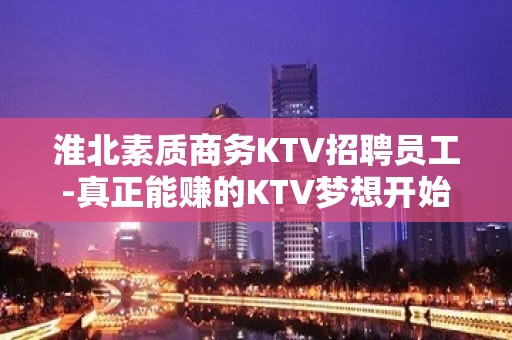 淮北素质商务KTV招聘员工-真正能赚的KTV梦想开始的地方