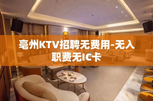 亳州KTV招聘无费用-无入职费无IC卡