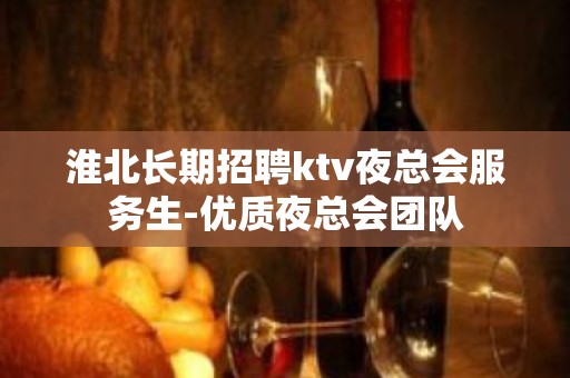 淮北长期招聘ktv夜总会服务生-优质夜总会团队