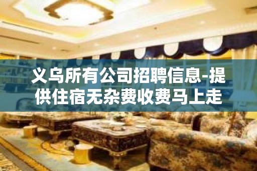 义乌所有公司招聘信息-提供住宿无杂费收费马上走