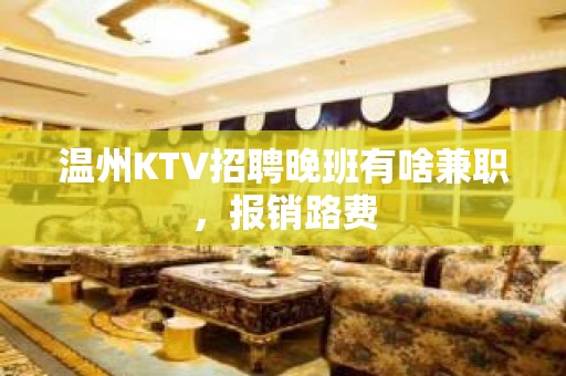 温州KTV招聘晚班有啥兼职，报销路费