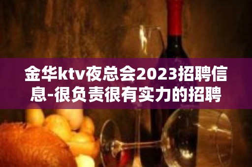 金华ktv夜总会2023招聘信息-很负责很有实力的招聘