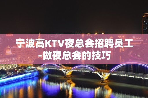 宁波高KTV夜总会招聘员工-做夜总会的技巧