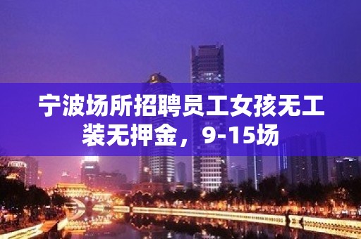 宁波场所招聘员工女孩无工装无押金，9-15场