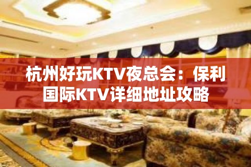 杭州好玩KTV夜总会：保利国际KTV详细地址攻略