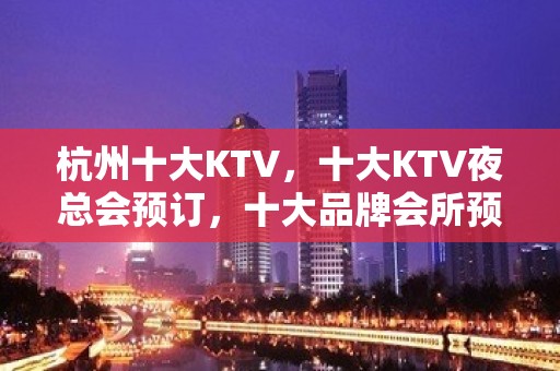 杭州十大KTV，十大KTV夜总会预订，十大品牌会所预订