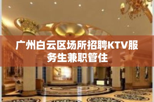 广州白云区场所招聘KTV服务生兼职管住