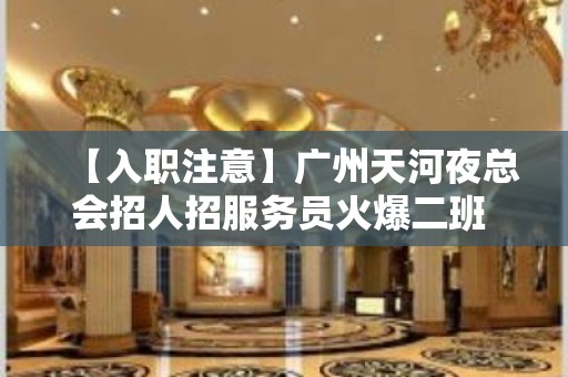 【入职注意】广州天河夜总会招人招服务员火爆二班 趁年轻搏一搏